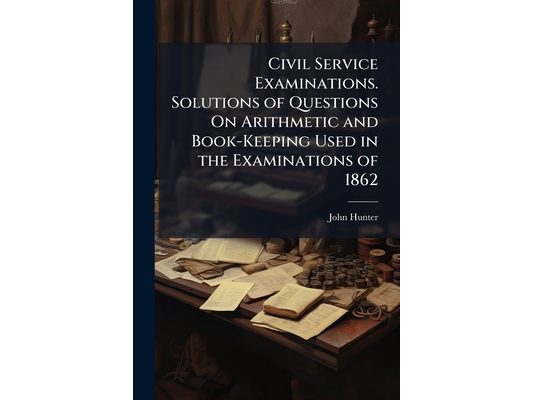 Civil Service Examinations. Solutions of Questions On Arithmetic and Book-Keeping Used in the Examinations of 1862