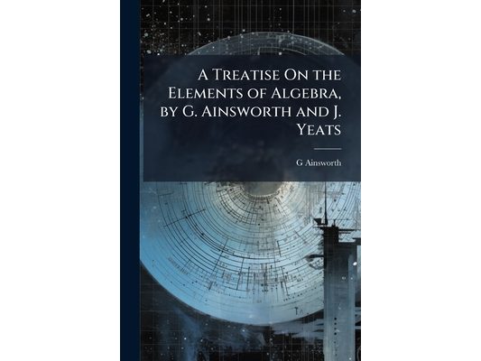 A Treatise On the Elements of Algebra, by G. Ainsworth and J. Yeats