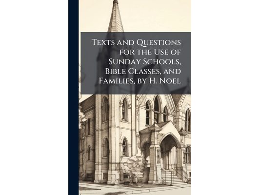 Texts and Questions for the Use of Sunday Schools, Bible Classes, and Families, by H. Noel
