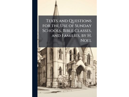 Texts and Questions for the Use of Sunday Schools, Bible Classes, and Families, by H. Noel