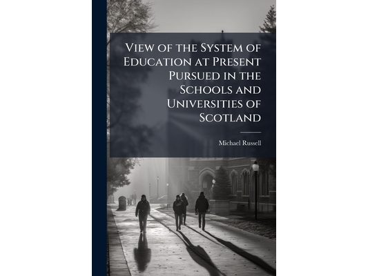 View of the System of Education at Present Pursued in the Schools and Universities of Scotland