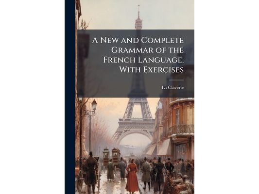A New and Complete Grammar of the French Language, With Exercises