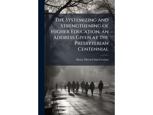 The Systemizing and Strengthening of Higher Education, an Address Given at the Presbyterian Centennial