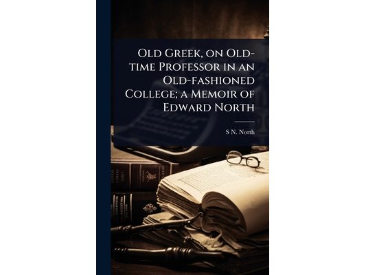 Old Greek, on Old-time Professor in an Old-fashioned College; a Memoir of Edward North