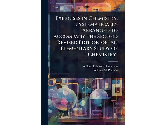 Exercises in Chemistry, Systematically Arranged to Accompany the Second Revised Edition of "An Elementary Study of Chemistry"
