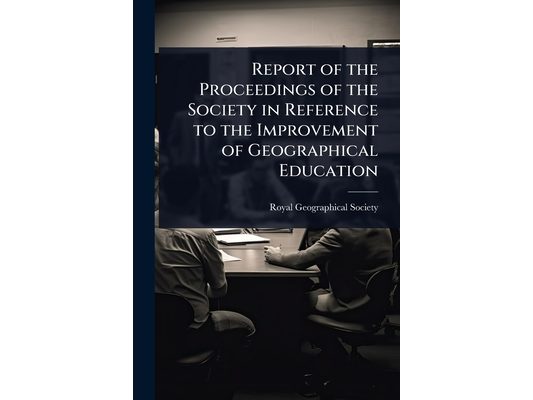 Report of the Proceedings of the Society in Reference to the Improvement of Geographical Education