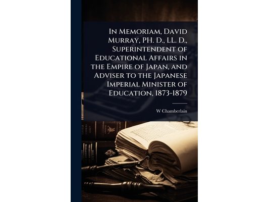 In Memoriam, David Murray, PH. D., LL. D., Superintendent of Educational Affairs in the Empire of Japan, and Adviser to the Japanese Imperial Minister