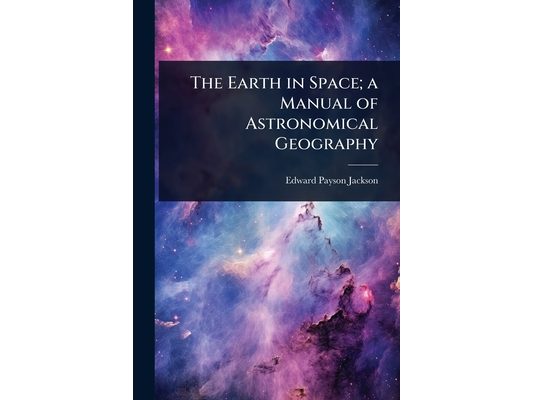 The Earth in Space; a Manual of Astronomical Geography