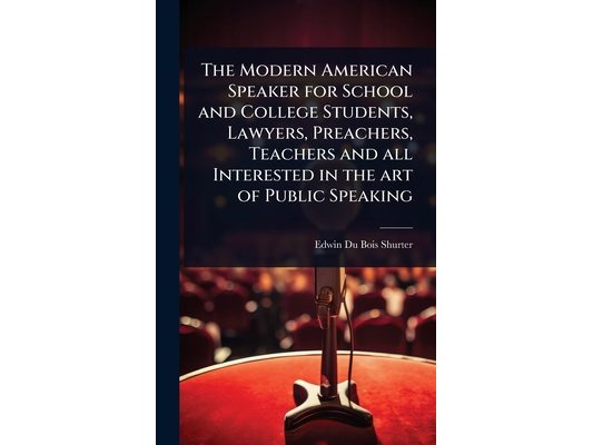 The Modern American Speaker for School and College Students, Lawyers, Preachers, Teachers and all Interested in the art of Public Speaking