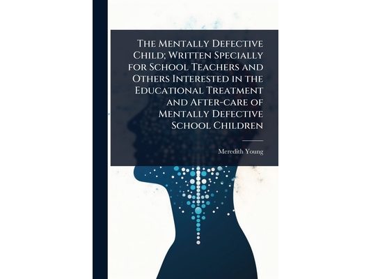 The Mentally Defective Child; Written Specially for School Teachers and Others Interested in the Educational Treatment and After-care of Mentally Defe
