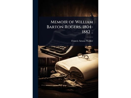 Memoir of William Barton Rogers. 1804-1882 ..