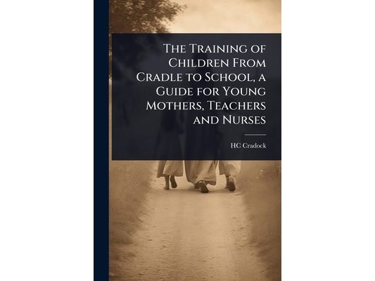 The Training of Children From Cradle to School, a Guide for Young Mothers, Teachers and Nurses