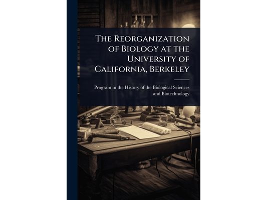 The Reorganization of Biology at the University of California, Berkeley
