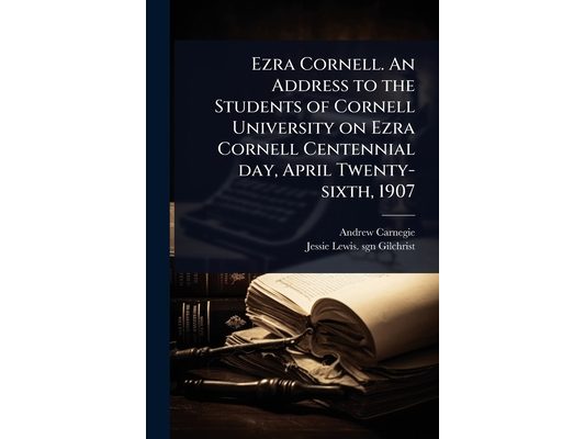 Ezra Cornell. An Address to the Students of Cornell University on Ezra Cornell Centennial day, April Twenty-sixth, 1907
