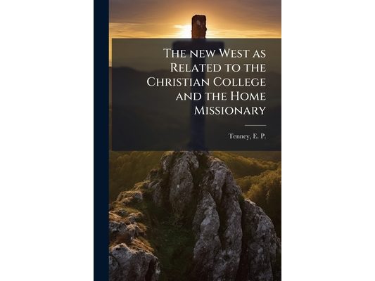 The new West as Related to the Christian College and the Home Missionary
