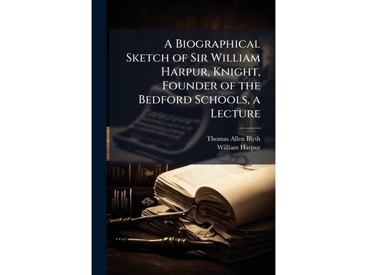 A Biographical Sketch of Sir William Harpur, Knight, Founder of the Bedford Schools, a Lecture