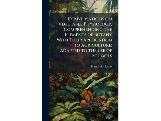 Conversations on Vegetable Physiology, Comprehending the Elements of Botany With Their Application to Agriculture; Adapted to the use of Schools