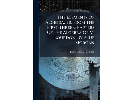 The Elements Of Algebra, Tr. From The First Three Chapters Of The Algebra Of M. Bourdon, By A. De Morgan