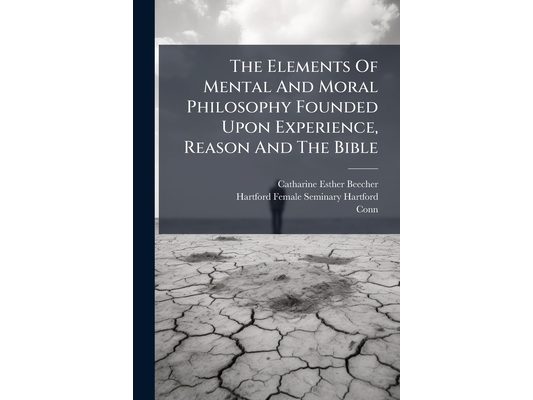 The Elements Of Mental And Moral Philosophy Founded Upon Experience, Reason And The Bible