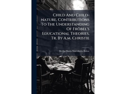 Child And Child-nature, Contributions To The Understanding Of Fröbel's Educational Theories, Tr. By A.m. Christie