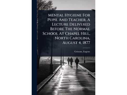 Mental Hygiene For Pupil And Teacher. A Lecture Delivered Before The Normal School At Chapel Hill, North Carolina, August 4, 1877