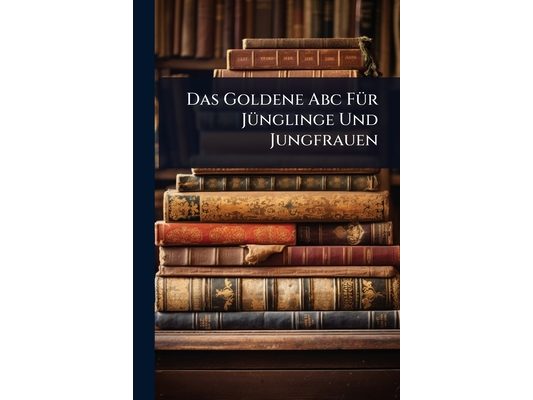 Das Goldene Abc FÃ1/4r JÃ1/4nglinge Und Jungfrauen