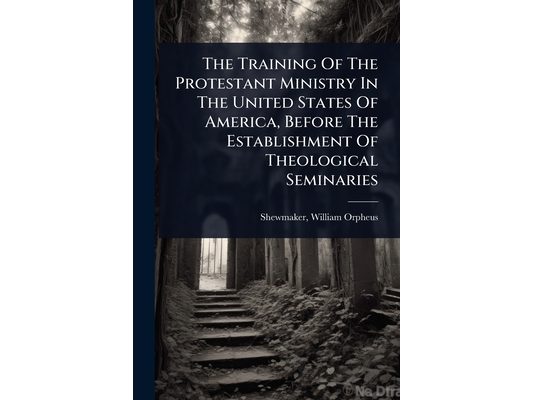 The Training Of The Protestant Ministry In The United States Of America, Before The Establishment Of Theological Seminaries