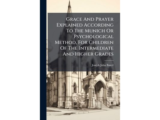 Grace And Prayer Explained According To The Munich Or Psychological Method, For Children Of The Intermediate And Higher Grades