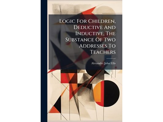 Logic For Children, Deductive And Inductive, The Substance Of Two Addresses To Teachers