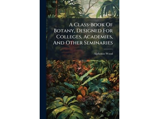 A Class-book Of Botany, Designed For Colleges, Academies, And Other Seminaries