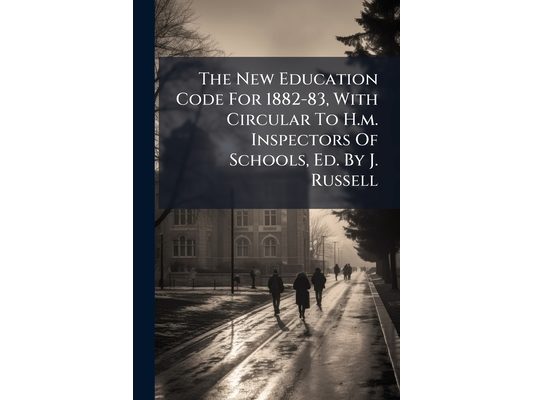 The New Education Code For 1882-83, With Circular To H.m. Inspectors Of Schools, Ed. By J. Russell