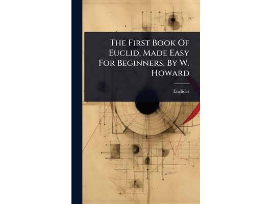 The First Book Of Euclid, Made Easy For Beginners, By W. Howard
