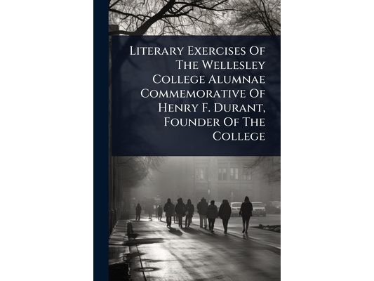 Literary Exercises Of The Wellesley College Alumnae Commemorative Of Henry F. Durant, Founder Of The College