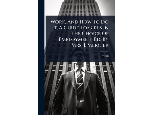 Work, And How To Do It, A Guide To Girls In The Choice Of Employment, Ed. By Mrs. J. Mercier
