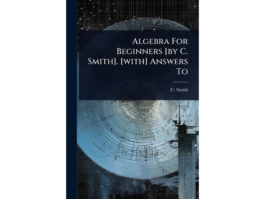 Algebra For Beginners [by C. Smith]. [with] Answers To