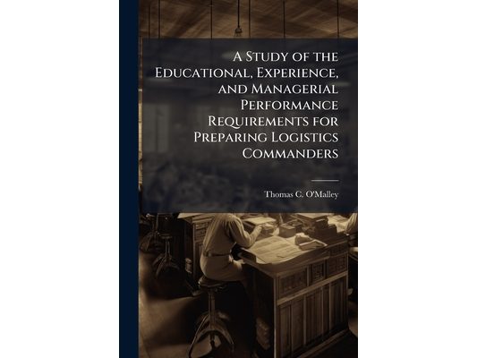 A Study of the Educational, Experience, and Managerial Performance Requirements for Preparing Logistics Commanders