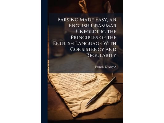 Parsing Made Easy, an English Grammar Unfolding the Principles of the English Language With Consistency and Regularity