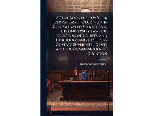 A Text Book on New York School Law, Including the Consolidated School Law, the University Law, the Decisions of Courts, and the Rulings and Decisions