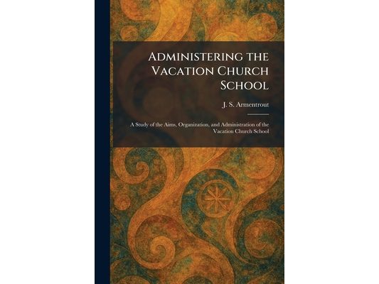 Administering the Vacation Church School: A Study of the Aims, Organization, and Administration of the Vacation Church School
