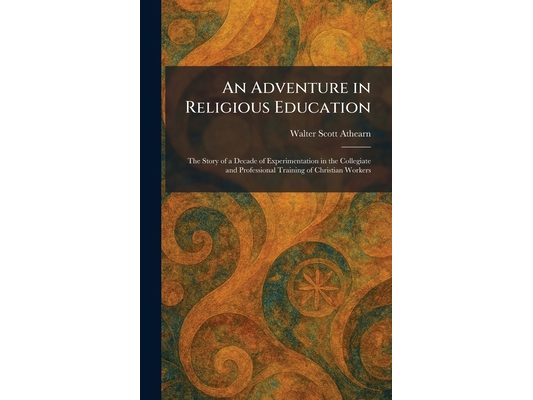 An Adventure in Religious Education: The Story of a Decade of Experimentation in the Collegiate and Professional Training of Christian Workers