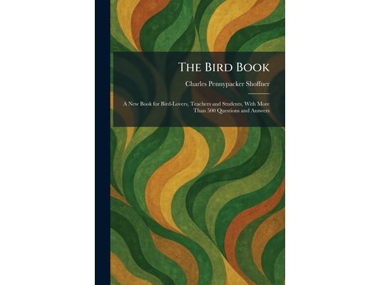 The Bird Book: A New Book for Bird-Lovers, Teachers and Students, With More Than 500 Questions and Answers