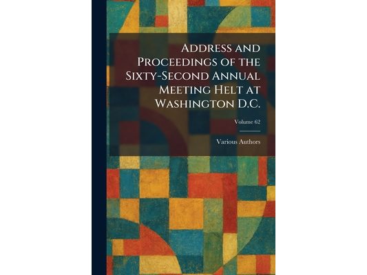 Address and Proceedings of the Sixty-Second Annual Meeting Helt at Washington D.C.