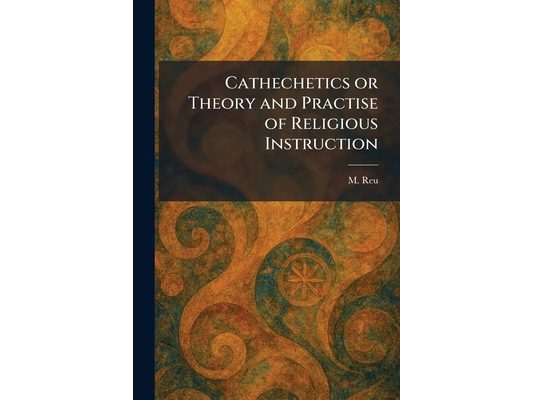 Cathechetics or Theory and Practise of Religious Instruction