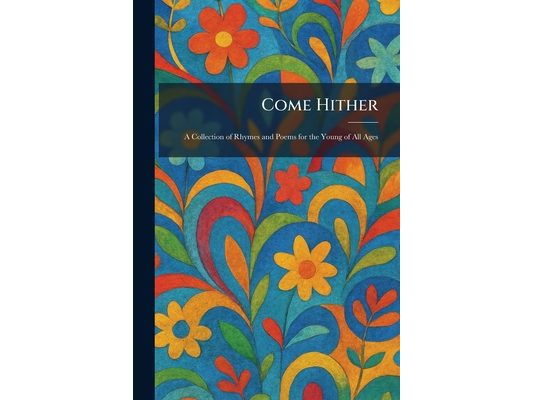 Come Hither: A Collection of Rhymes and Poems for the Young of All Ages