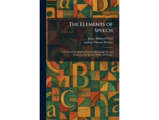 The Elements of Speech: A Textbook Designed to Promote Knowledge Of, and Proficiency In, Speech--Public and Private