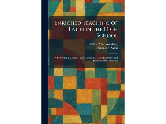 Enriched Teaching of Latin in the High School: A Source for Teachers of Latin Listing Low Cost Illustrative and Supplementary Materials