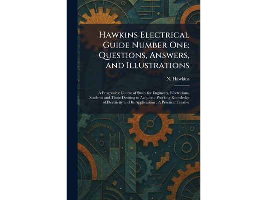 Hawkins Electrical Guide Number One: Questions, Answers, and Illustrations: A Progressive Course of Study for Engineers, Electricians, Students and Th