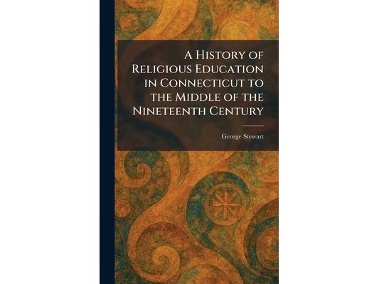 A History of Religious Education in Connecticut to the Middle of the Nineteenth Century