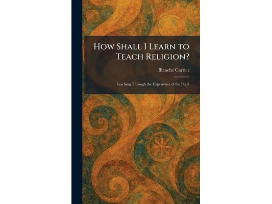 How Shall I Learn to Teach Religion?: Teaching Through the Experience of the Pupil