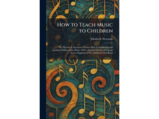 How to Teach Music to Children: The Harriet A. Seymour Creative Plan of Awakening and Leading Children Into Music, With a Graded System of Lessons ...